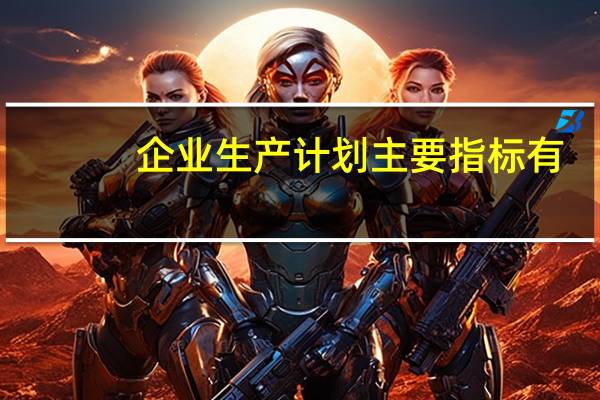 企业生产计划主要指标有