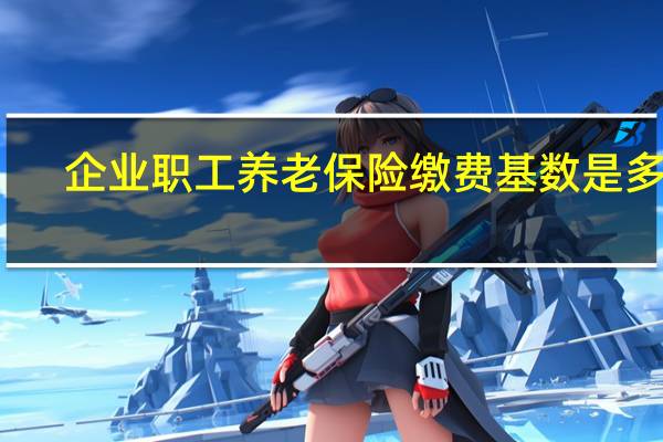 企业职工养老保险缴费基数是多少