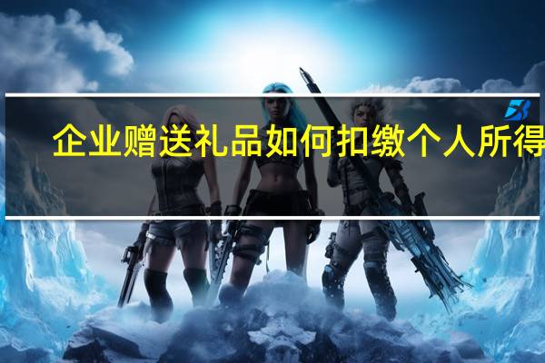 企业赠送礼品如何扣缴个人所得税