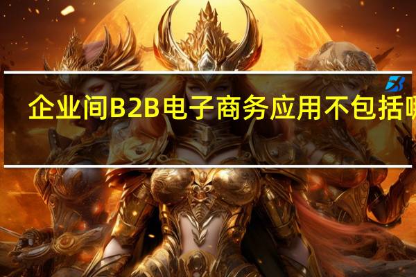 企业间B2B电子商务应用不包括哪些