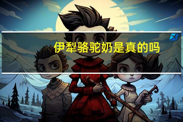 伊犁骆驼奶是真的吗