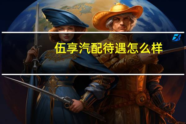 伍享汽配待遇怎么样