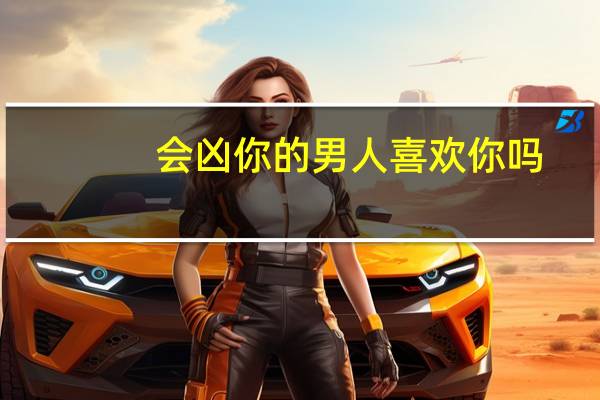 会凶你的男人喜欢你吗