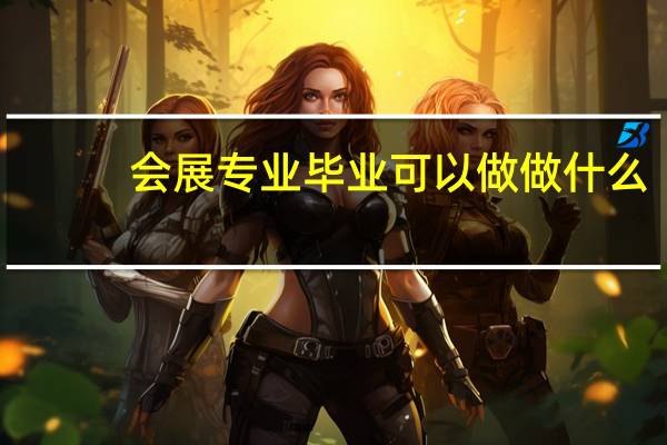 会展专业毕业可以做做什么