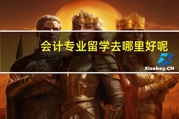 会计专业留学去哪里好呢