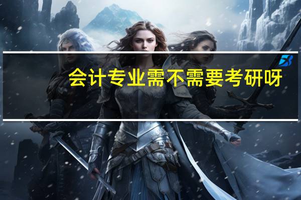 会计专业需不需要考研呀