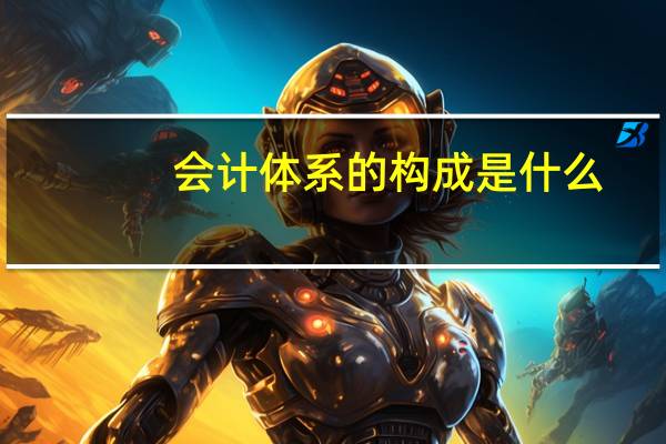 会计体系的构成是什么