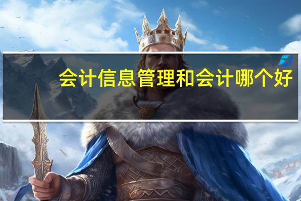 會(huì)計(jì)信息管理和會(huì)計(jì)哪個(gè)好