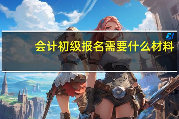 会计初级报名需要什么材料