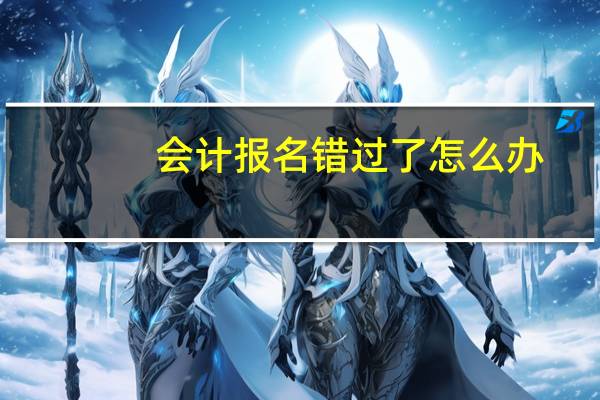 会计报名错过了怎么办