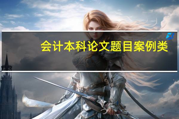 会计本科论文题目案例类