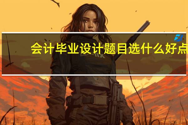 会计毕业设计题目选什么好点