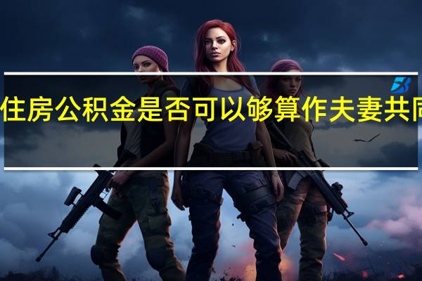 住房公积金是否可以够算作夫妻共同财产