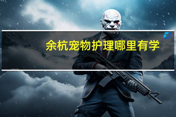 余杭宠物护理哪里有学