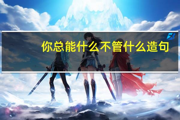 你总能什么不管什么造句