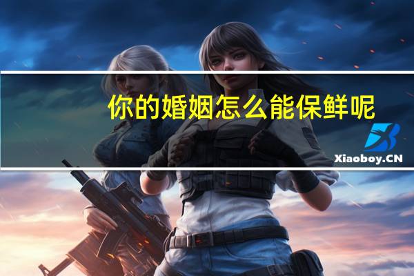 你的婚姻怎么能保鲜呢