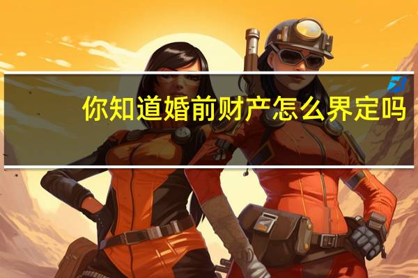 你知道婚前财产怎么界定吗