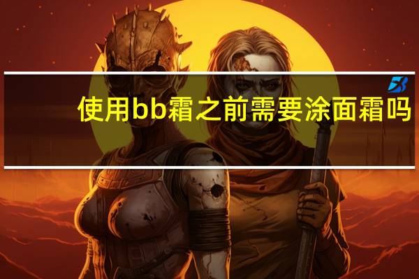使用bb霜之前需要涂面霜吗