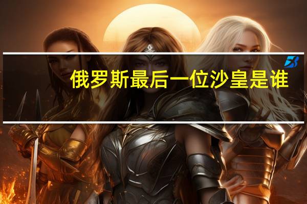 俄罗斯最后一位沙皇是谁