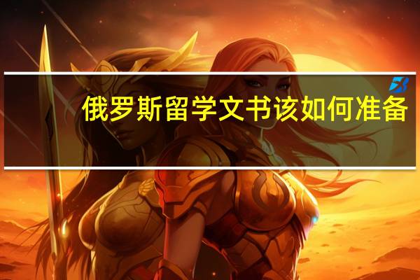 俄罗斯留学文书该如何准备