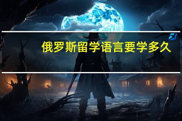 俄罗斯留学语言要学多久