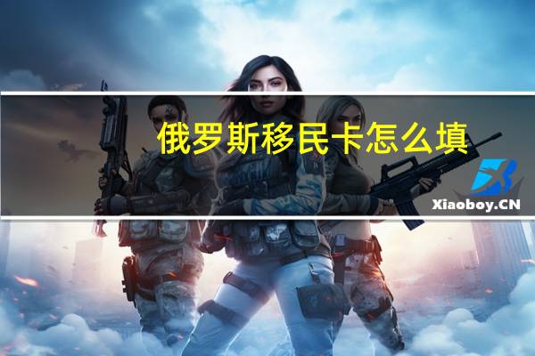 俄罗斯移民卡怎么填