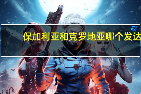 保加利亚和克罗地亚哪个发达