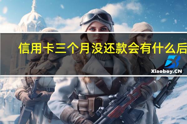 信用卡三个月没还款会有什么后果