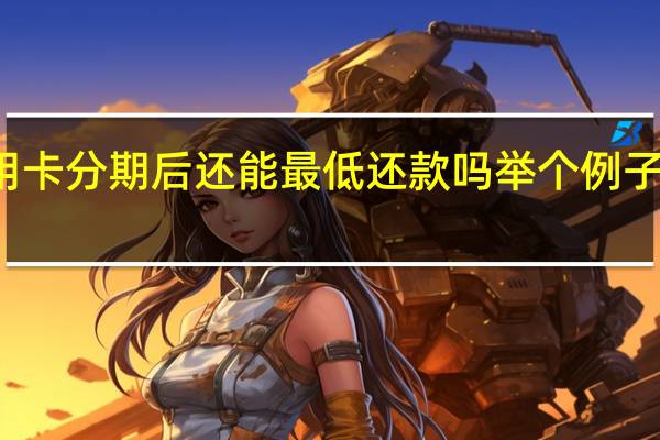 信用卡分期后还能最低还款吗举个例子一看便知