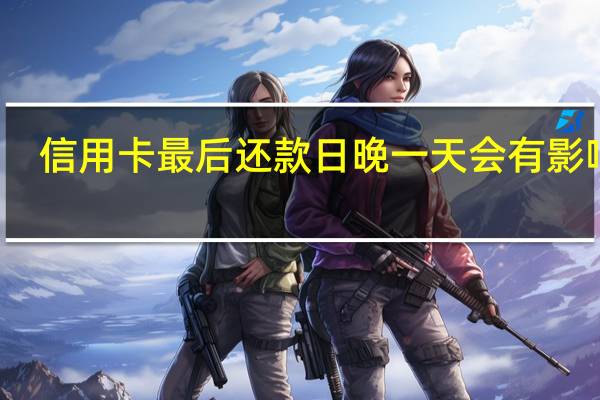 信用卡最后还款日晚一天会有影响吗
