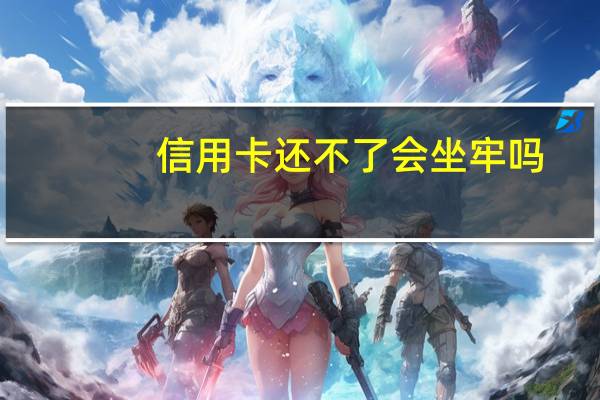 信用卡还不了会坐牢吗
