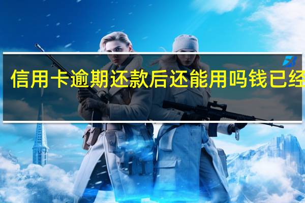 信用卡逾期还款后还能用吗钱已经还了