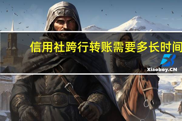 信用社跨行转账需要多长时间