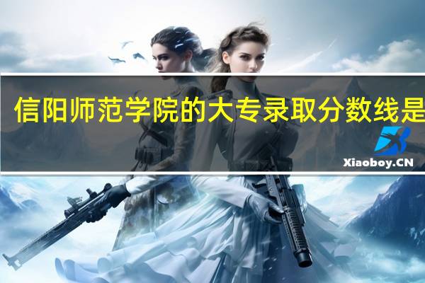 信阳师范学院的大专录取分数线是多少
