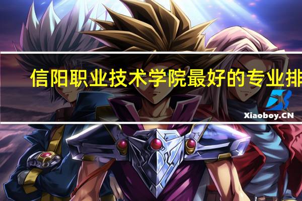 信阳职业技术学院最好的专业排名