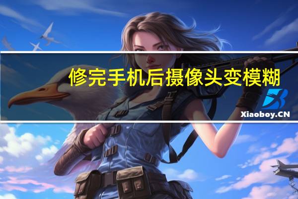 修完手机后摄像头变模糊