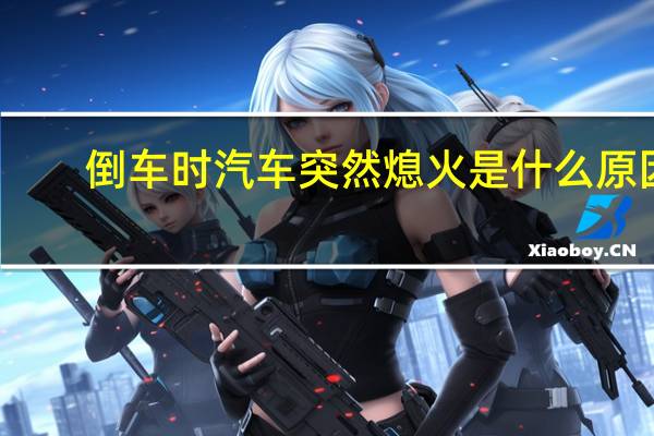 倒车时汽车突然熄火是什么原因