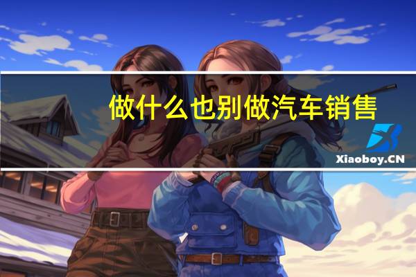 做什么也别做汽车销售