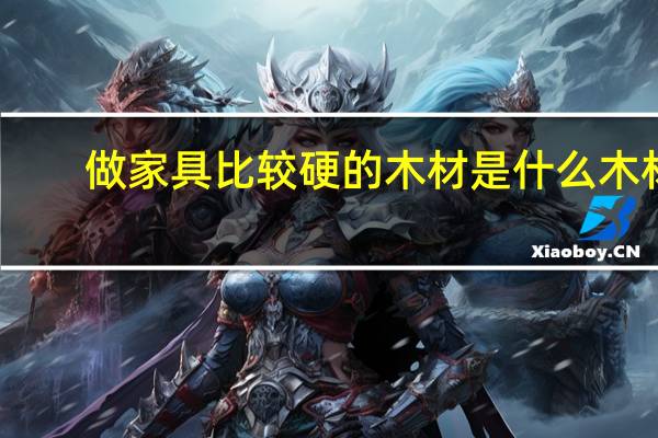 做家具比较硬的木材是什么木材