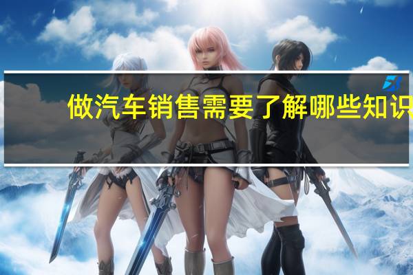 做汽车销售需要了解哪些知识