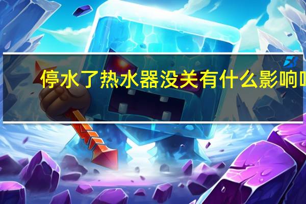 停水了热水器没关有什么影响吗
