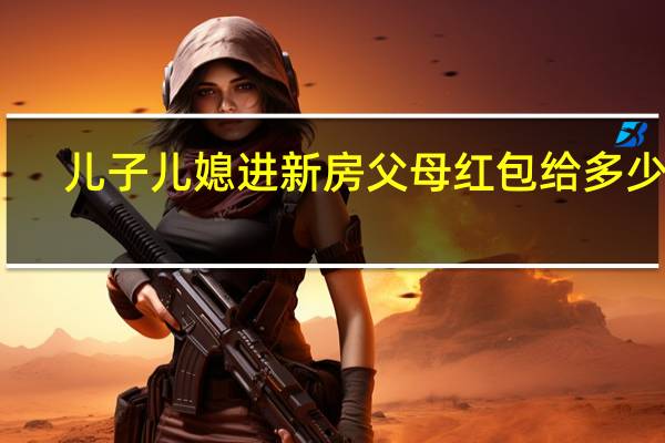 儿子儿媳进新房父母红包给多少好