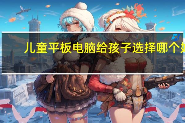 儿童平板电脑给孩子选择哪个好
