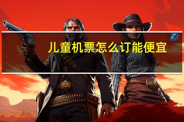 儿童机票怎么订能便宜