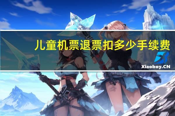 儿童机票退票扣多少手续费