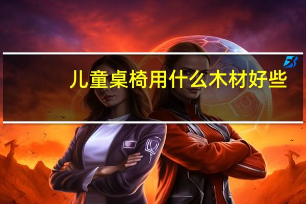 儿童桌椅用什么木材好些