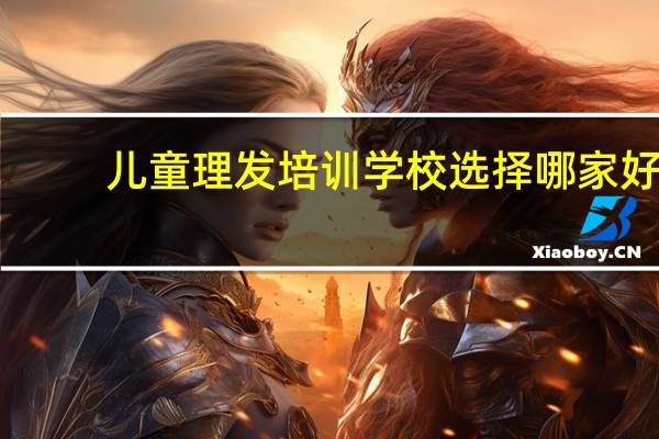 儿童理发培训学校选择哪家好