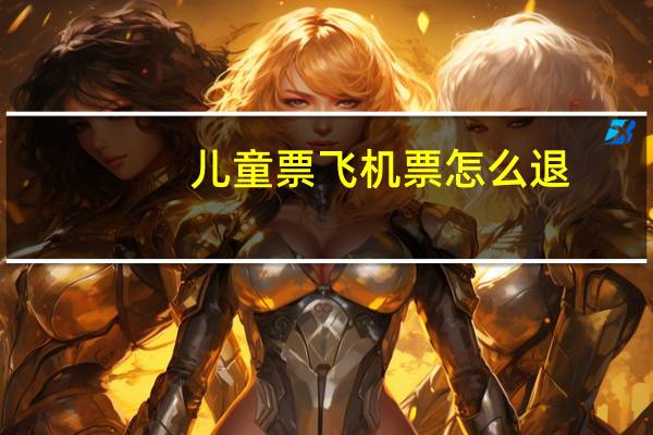 儿童票飞机票怎么退