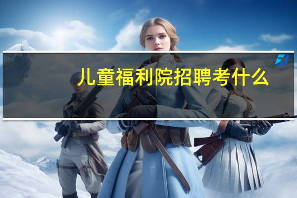 儿童福利院招聘考什么