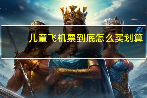 儿童飞机票到底怎么买划算